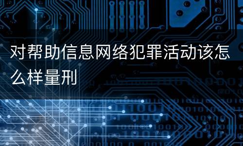 对帮助信息网络犯罪活动该怎么样量刑