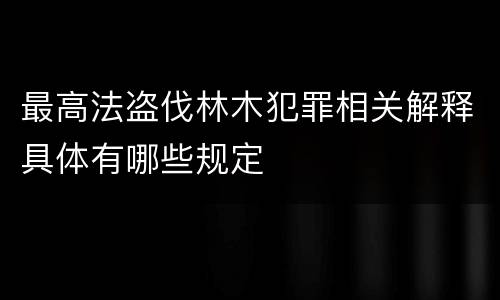 最高法盗伐林木犯罪相关解释具体有哪些规定