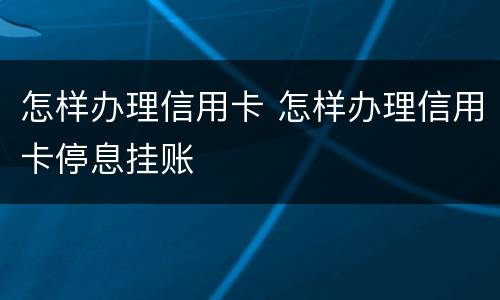 怎样办理信用卡 怎样办理信用卡停息挂账