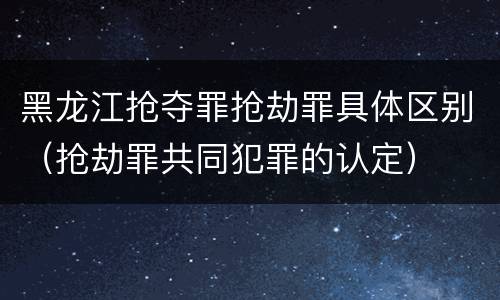 黑龙江抢夺罪抢劫罪具体区别（抢劫罪共同犯罪的认定）