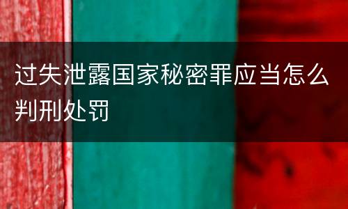 过失泄露国家秘密罪应当怎么判刑处罚