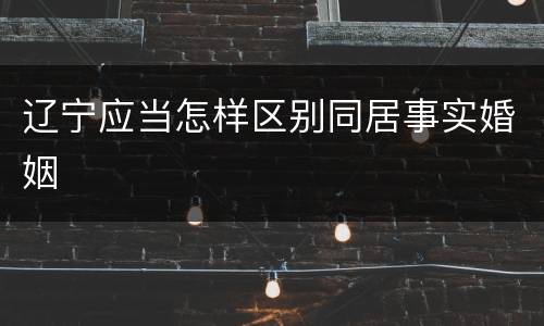 辽宁应当怎样区别同居事实婚姻