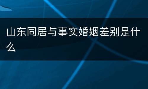 山东同居与事实婚姻差别是什么