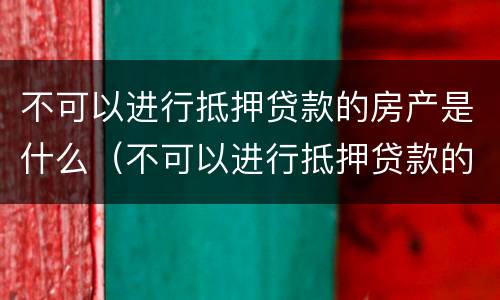 不可以进行抵押贷款的房产是什么（不可以进行抵押贷款的房产是什么情况）