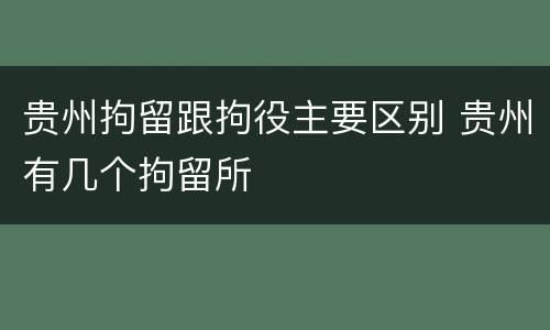 贵州拘留跟拘役主要区别 贵州有几个拘留所