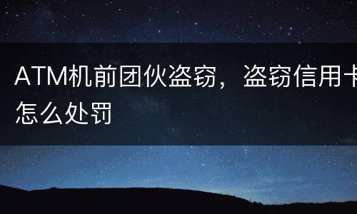 ATM机前团伙盗窃，盗窃信用卡怎么处罚