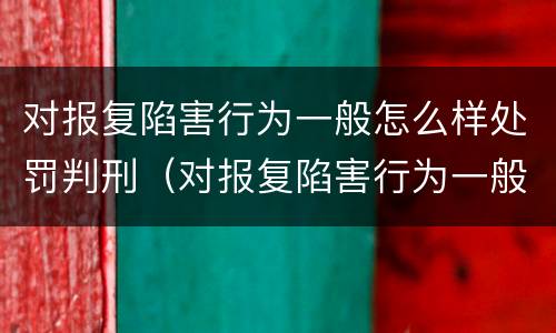 对报复陷害行为一般怎么样处罚判刑（对报复陷害行为一般怎么样处罚判刑的）