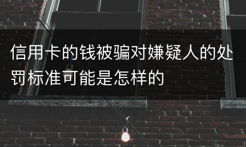 信用卡的钱被骗对嫌疑人的处罚标准可能是怎样的