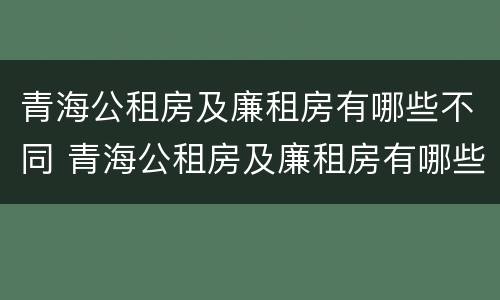 青海公租房及廉租房有哪些不同 青海公租房及廉租房有哪些不同地方