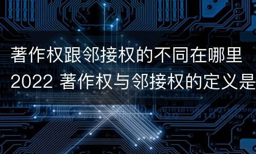 著作权跟邻接权的不同在哪里2022 著作权与邻接权的定义是什么