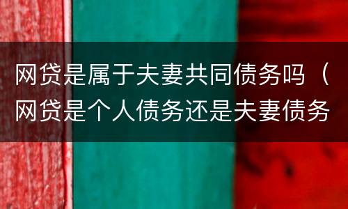 网贷是属于夫妻共同债务吗（网贷是个人债务还是夫妻债务）