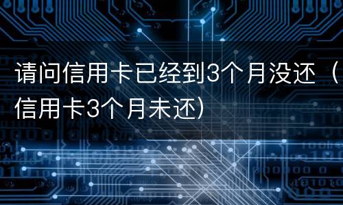 请问信用卡已经到3个月没还（信用卡3个月未还）