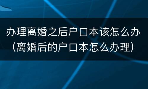 办理离婚之后户口本该怎么办（离婚后的户口本怎么办理）