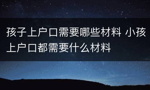 孩子上户口需要哪些材料 小孩上户口都需要什么材料