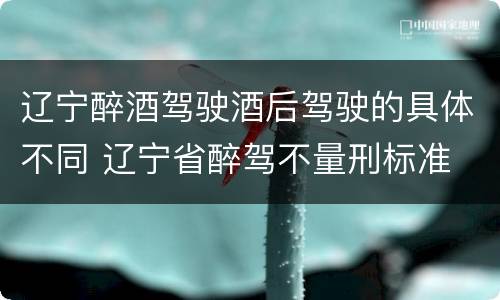 辽宁醉酒驾驶酒后驾驶的具体不同 辽宁省醉驾不量刑标准