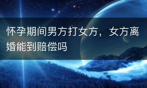 怀孕期间男方打女方，女方离婚能到赔偿吗