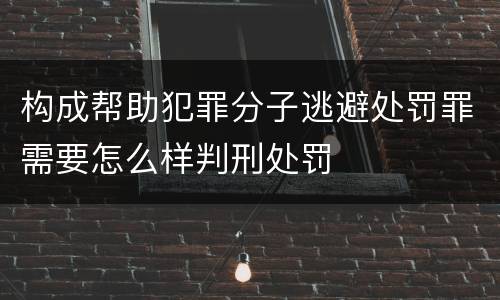 构成帮助犯罪分子逃避处罚罪需要怎么样判刑处罚