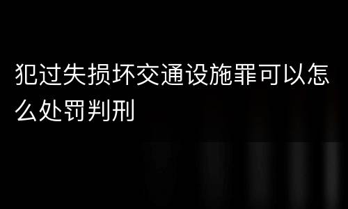 犯过失损坏交通设施罪可以怎么处罚判刑