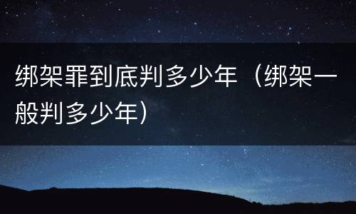 绑架罪到底判多少年（绑架一般判多少年）