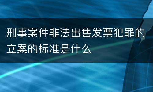 刑事案件非法出售发票犯罪的立案的标准是什么