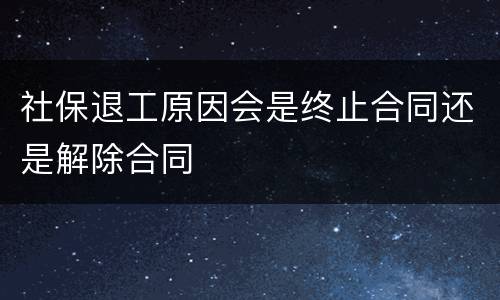 社保退工原因会是终止合同还是解除合同