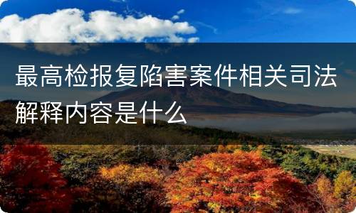 最高检报复陷害案件相关司法解释内容是什么