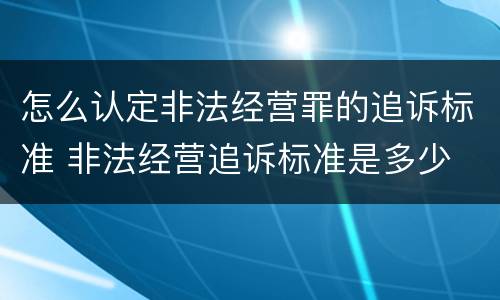 怎么认定非法经营罪的追诉标准 非法经营追诉标准是多少