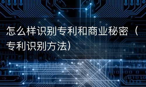怎么样识别专利和商业秘密（专利识别方法）