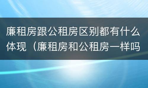 廉租房跟公租房区别都有什么体现（廉租房和公租房一样吗?）