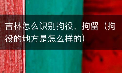 吉林怎么识别拘役、拘留（拘役的地方是怎么样的）