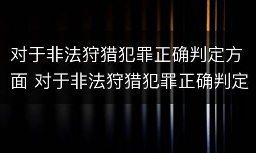 对于非法狩猎犯罪正确判定方面 对于非法狩猎犯罪正确判定方面错误的是