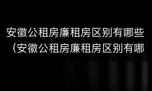 安徽公租房廉租房区别有哪些（安徽公租房廉租房区别有哪些地方）
