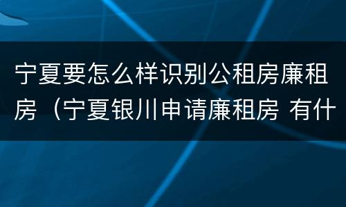 宁夏要怎么样识别公租房廉租房（宁夏银川申请廉租房 有什么条件）