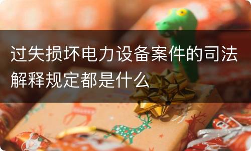 过失损坏电力设备案件的司法解释规定都是什么