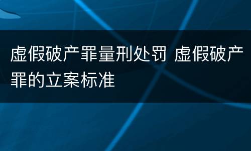 虚假破产罪量刑处罚 虚假破产罪的立案标准