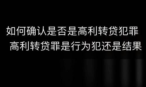 如何确认是否是高利转贷犯罪 高利转贷罪是行为犯还是结果犯