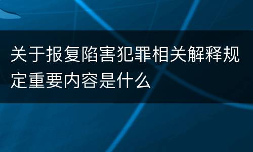关于报复陷害犯罪相关解释规定重要内容是什么