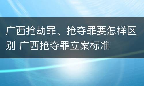广西抢劫罪、抢夺罪要怎样区别 广西抢夺罪立案标准