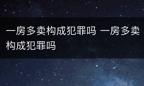 一房多卖构成犯罪吗 一房多卖构成犯罪吗