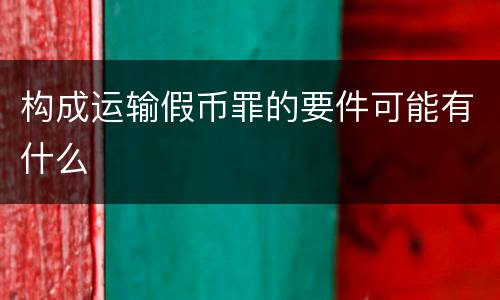 构成运输假币罪的要件可能有什么