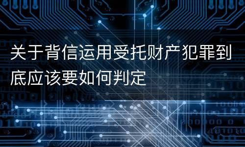 关于背信运用受托财产犯罪到底应该要如何判定