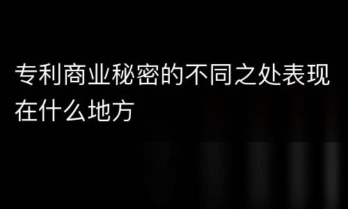 专利商业秘密的不同之处表现在什么地方