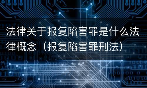 法律关于报复陷害罪是什么法律概念（报复陷害罪刑法）