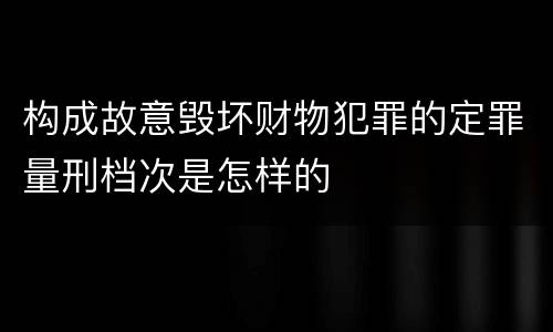 构成故意毁坏财物犯罪的定罪量刑档次是怎样的