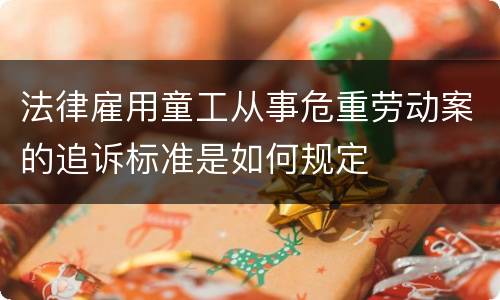 法律雇用童工从事危重劳动案的追诉标准是如何规定