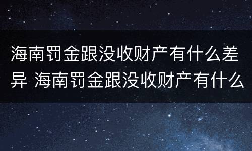 海南罚金跟没收财产有什么差异 海南罚金跟没收财产有什么差异嘛