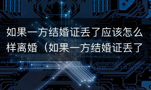 如果一方结婚证丢了应该怎么样离婚（如果一方结婚证丢了应该怎么样离婚呢）