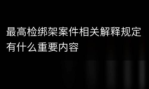 最高检绑架案件相关解释规定有什么重要内容