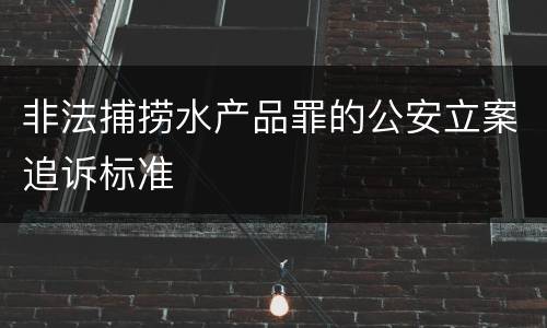 非法捕捞水产品罪的公安立案追诉标准