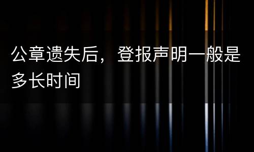 公章遗失后，登报声明一般是多长时间